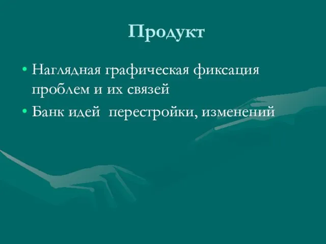 Продукт Наглядная графическая фиксация проблем и их связей Банк идей перестройки, изменений