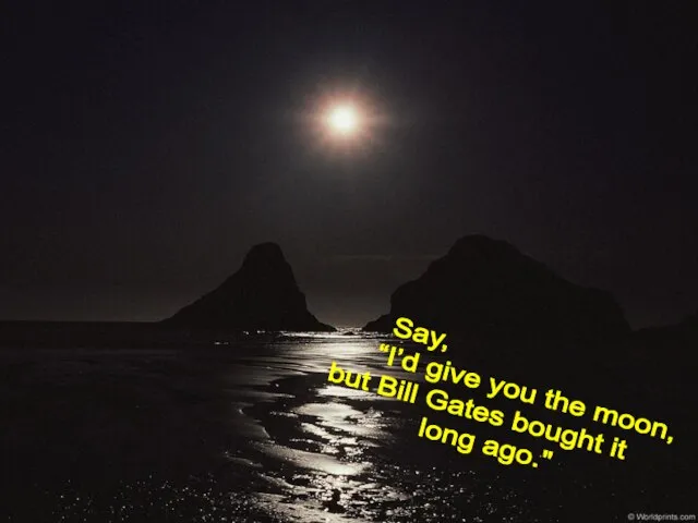 Say, “I’d give you the moon, but Bill Gates bought it long ago."