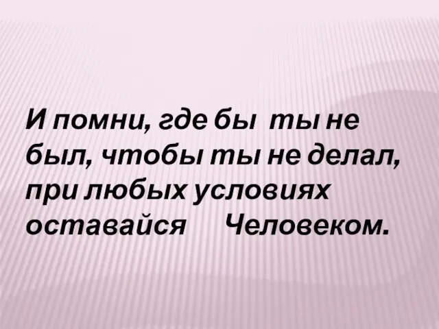 И помни, где бы ты не был, чтобы ты не делал, при любых условиях оставайся Человеком.