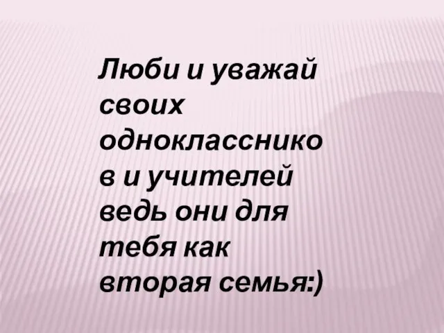 Люби и уважай своих одноклассников и учителей ведь они для тебя как вторая семья:)