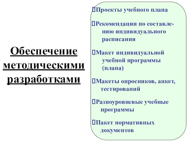 Обеспечение методическими разработками Проекты учебного плана Рекомендации по cоставле- нию индивидуального расписания