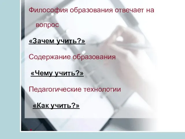 Философия образования отвечает на вопрос «Зачем учить?» Содержание образования «Чему учить?» Педагогические технологии «Как учить?»