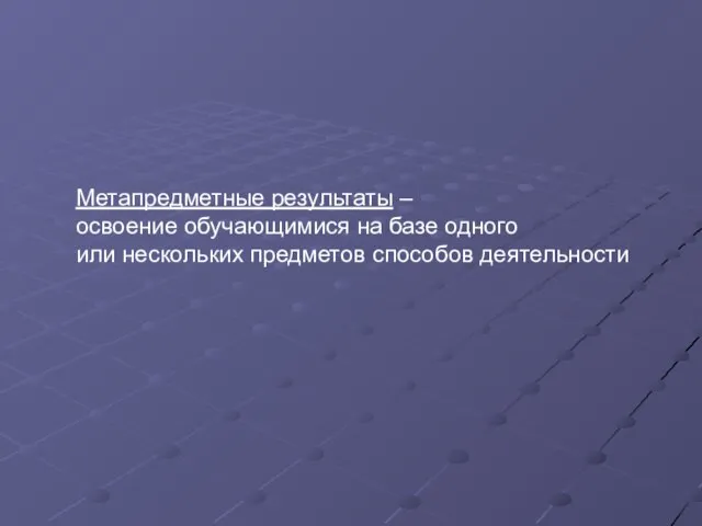 Метапредметные результаты – освоение обучающимися на базе одного или нескольких предметов способов деятельности