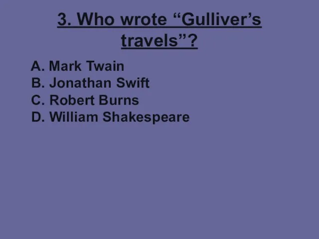 3. Who wrote “Gulliver’s travels”? A. Mark Twain B. Jonathan Swift C.