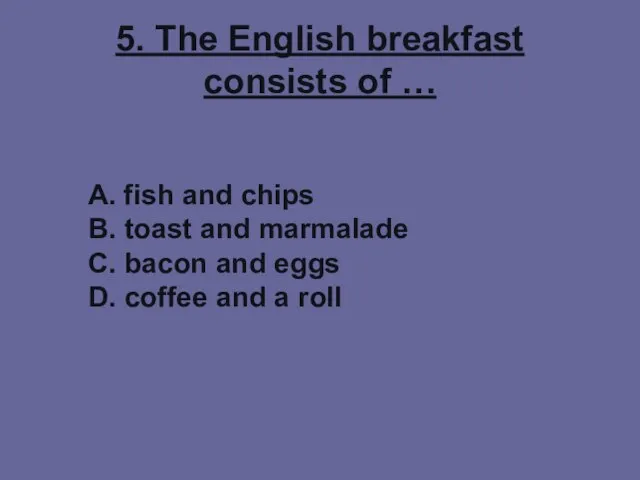 5. The English breakfast consists of … A. fish and chips B.