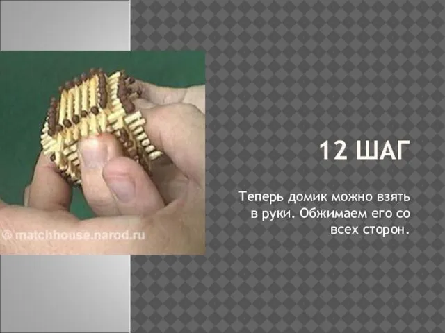 12 ШАГ Теперь домик можно взять в руки. Обжимаем его со всех сторон.