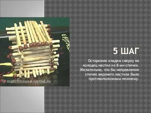 5 ШАГ Осторожно кладем сверху на колодец настил из 8-ми спичек. Желательно,