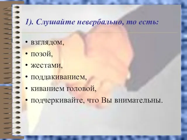 1). Слушайте невербально, то есть: взглядом, позой, жестами, поддакиванием, киванием головой, подчеркивайте, что Вы внимательны.