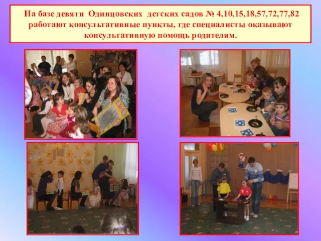 На базе девяти Одинцовских детских садов № 4,10,15,18,57,72,77,82 работают консультативные пункты, где