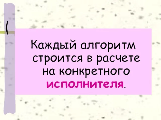 Каждый алгоритм строится в расчете на конкретного исполнителя.