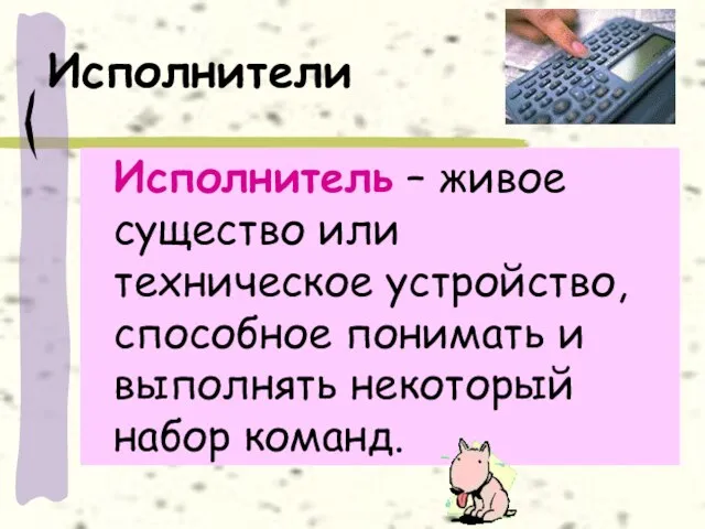 Исполнители Исполнитель – живое существо или техническое устройство, способное понимать и выполнять некоторый набор команд.