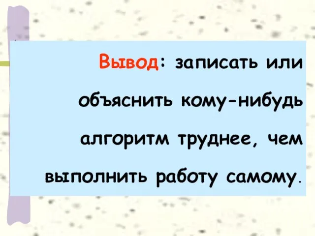 Вывод: записать или объяснить кому-нибудь алгоритм труднее, чем выполнить работу самому.