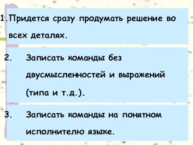 Придется сразу продумать решение во всех деталях. Записать команды без двусмысленностей и