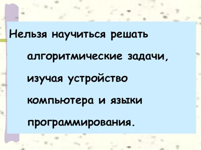 Нельзя научиться решать алгоритмические задачи, изучая устройство компьютера и языки программирования.