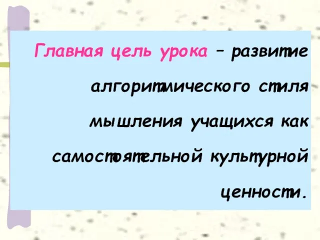 Главная цель урока – развитие алгоритмического стиля мышления учащихся как самостоятельной культурной ценности.