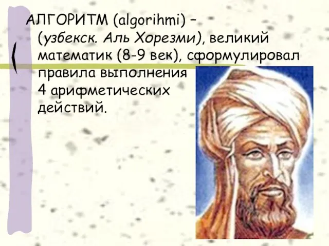 АЛГОРИТМ (algorihmi) – (узбекск. Аль Хорезми), великий математик (8-9 век), сформулировал правила выполнения 4 арифметических действий.