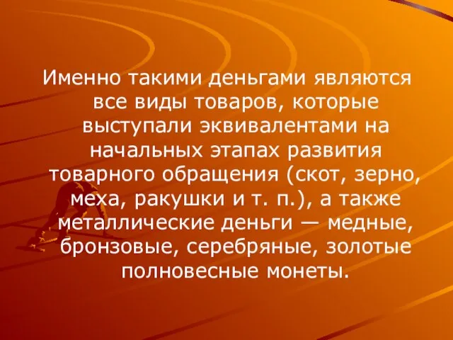 Именно такими деньгами являются все виды товаров, которые выступали эквивалентами на начальных