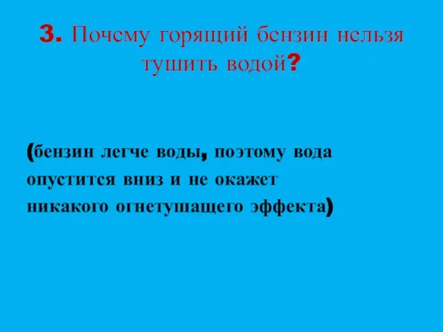 3. Почему горящий бензин нельзя тушить водой? (бензин легче воды, поэтому вода