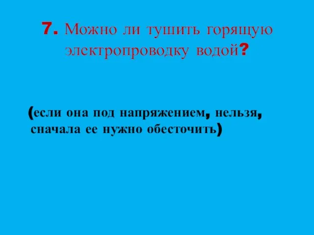 7. Можно ли тушить горящую электропроводку водой? (если она под напряжением, нельзя, сначала ее нужно обесточить)