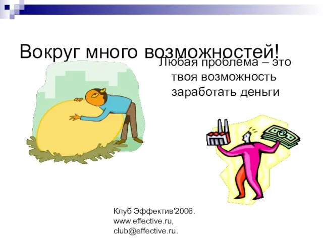 Клуб Эффектив'2006. www.effective.ru, club@effective.ru. Вокруг много возможностей! Любая проблема – это твоя возможность заработать деньги