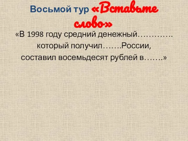 Восьмой тур «Вставьте слово» «В 1998 году средний денежный…………. который получил…….России, составил восемьдесят рублей в…….»