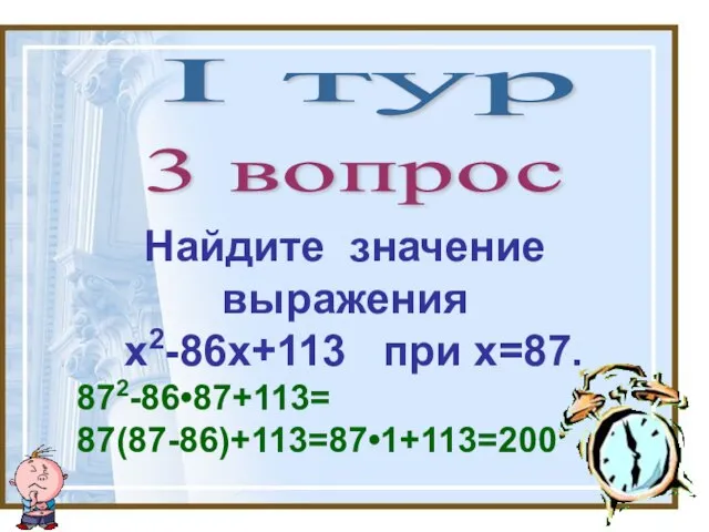 I тур 3 вопрос Найдите значение выражения х2-86х+113 при х=87. 872-86•87+113= 87(87-86)+113=87•1+113=200