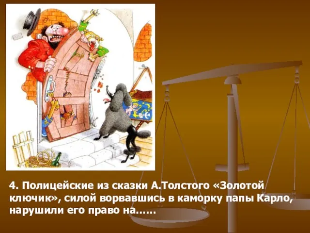 4. Полицейские из сказки А.Толстого «Золотой ключик», силой ворвавшись в каморку папы