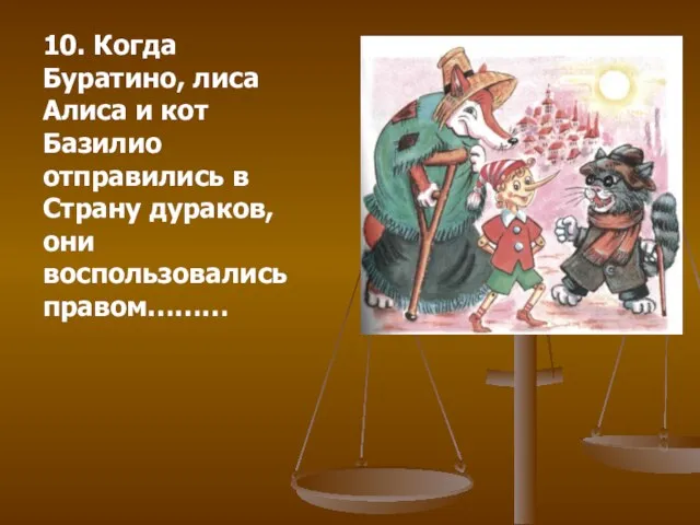 10. Когда Буратино, лиса Алиса и кот Базилио отправились в Страну дураков, они воспользовались правом………