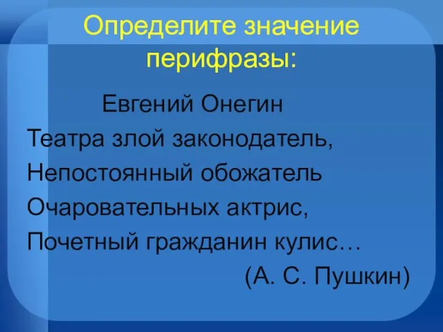 Определите значение перифразы: Евгений Онегин Театра злой законодатель, Непостоянный обожатель Очаровательных актрис,