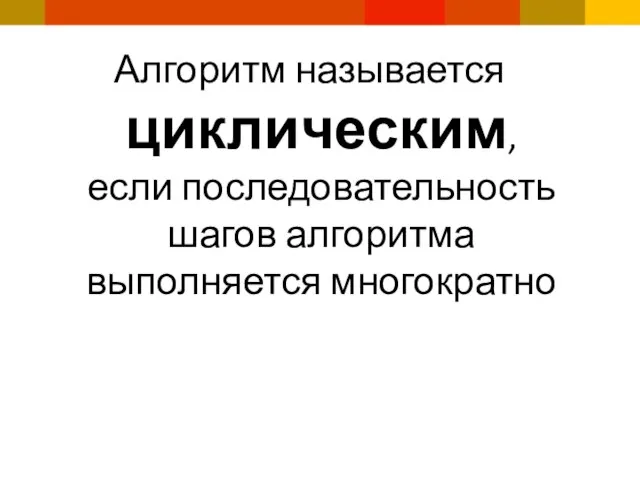 Алгоритм называется циклическим, если последовательность шагов алгоритма выполняется многократно