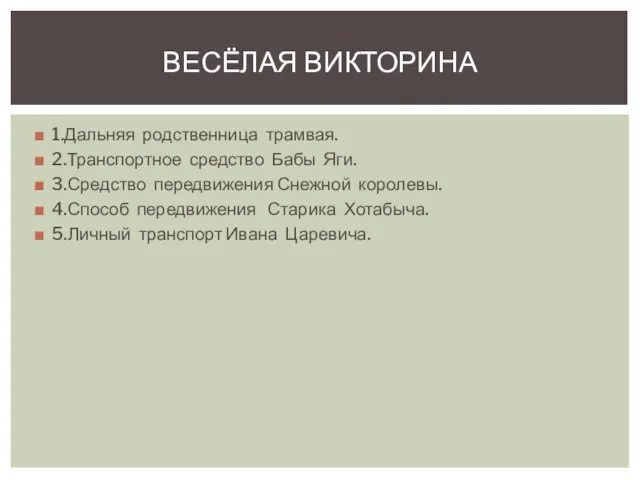 1.Дальняя родственница трамвая. 2.Транспортное средство Бабы Яги. 3.Средство передвижения Снежной королевы. 4.Способ