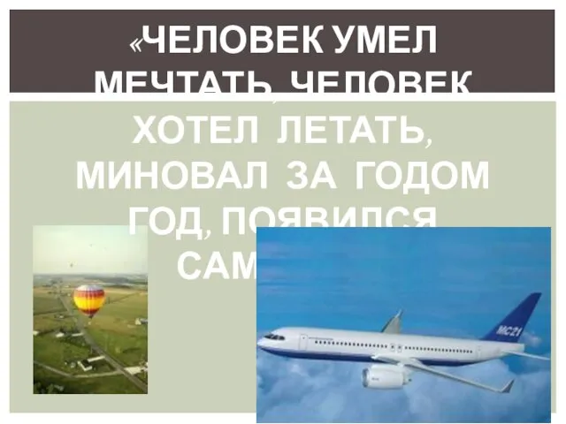 «ЧЕЛОВЕК УМЕЛ МЕЧТАТЬ, ЧЕЛОВЕК ХОТЕЛ ЛЕТАТЬ, МИНОВАЛ ЗА ГОДОМ ГОД, ПОЯВИЛСЯ САМОЛЁТ.»