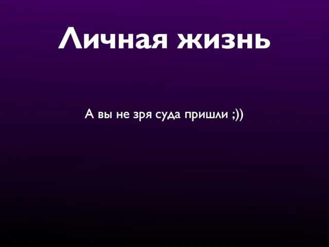 Личная жизнь А вы не зря суда пришли ;))