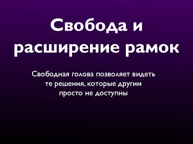 Свобода и расширение рамок Свободная голова позволяет видеть те решения, которые другим просто не доступны