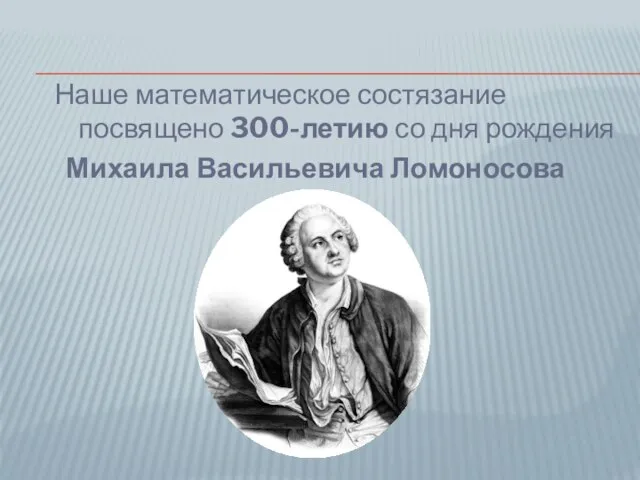 Наше математическое состязание посвящено 300-летию со дня рождения Михаила Васильевича Ломоносова