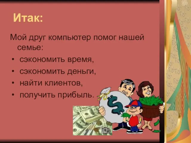 Итак: Мой друг компьютер помог нашей семье: сэкономить время, сэкономить деньги, найти клиентов, получить прибыль.