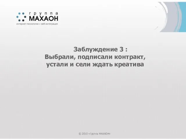 Заблуждение 3 : Выбрали, подписали контракт, устали и сели ждать креатива © 2010 «Группа МАХАОН»