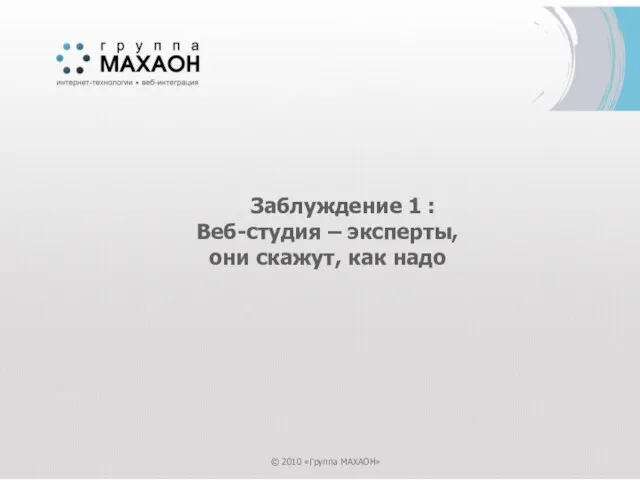 Заблуждение 1 : Веб-студия – эксперты, они скажут, как надо © 2010 «Группа МАХАОН»