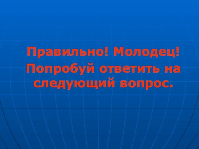 Правильно! Молодец! Попробуй ответить на следующий вопрос.