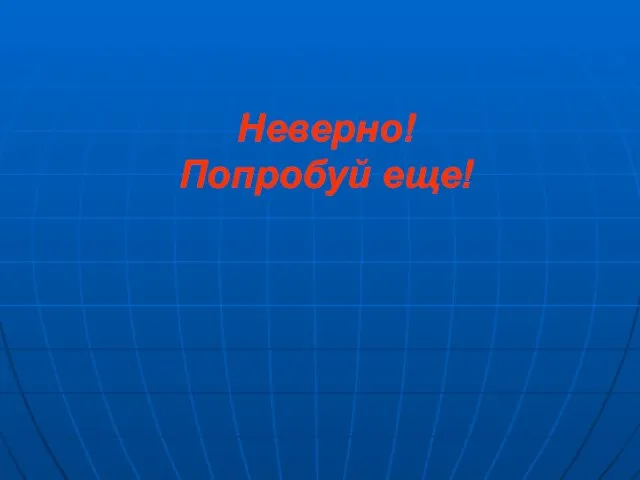 Неверно! Попробуй еще!