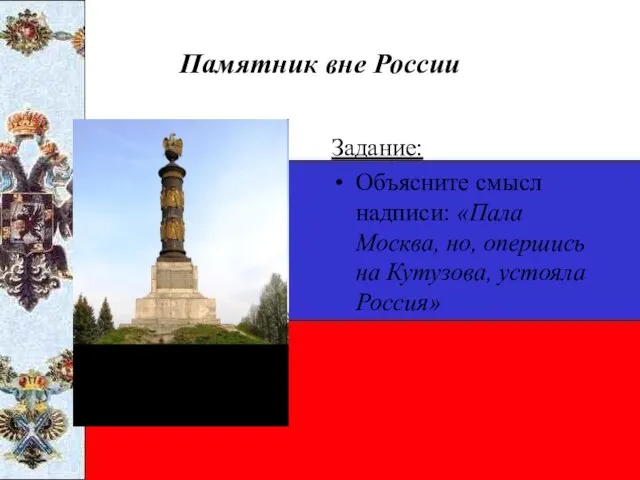 Памятник вне России Задание: Объясните смысл надписи: «Пала Москва, но, опершись на Кутузова, устояла Россия»