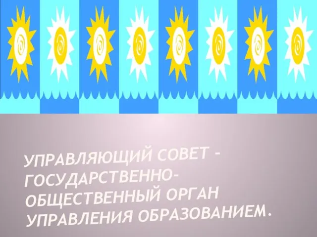 УПРАВЛЯЮЩИЙ СОВЕТ - ГОСУДАРСТВЕННО-ОБЩЕСТВЕННЫЙ ОРГАН УПРАВЛЕНИЯ ОБРАЗОВАНИЕМ.