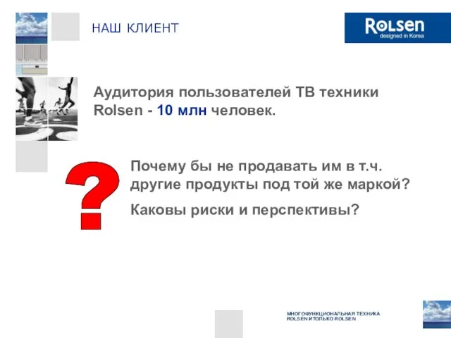 НАШ КЛИЕНТ Аудитория пользователей ТВ техники Rolsen - 10 млн человек. Почему