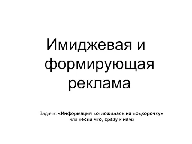 Имиджевая и формирующая реклама Задача: «Информация «отложилась на подкорочку» или «если что, сразу к нам»