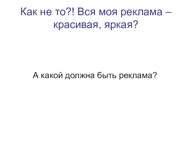 Как не то?! Вся моя реклама – красивая, яркая? А какой должна быть реклама?