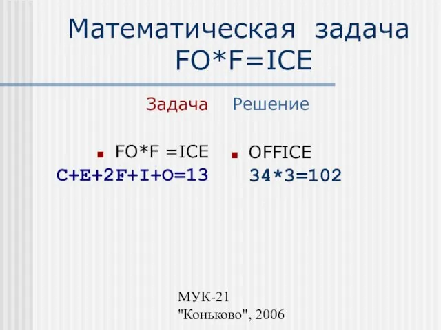 МУК-21 "Коньково", 2006 Математическая задача FO*F=ICE Решение OFFICE 34*3=102 Задача FO*F =ICE C+E+2F+I+O=13