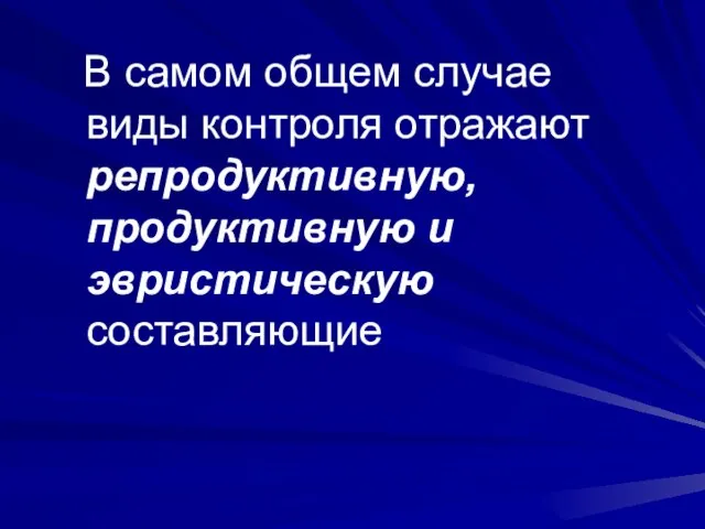 В самом общем случае виды контроля отражают репродуктивную, продуктивную и эвристическую составляющие