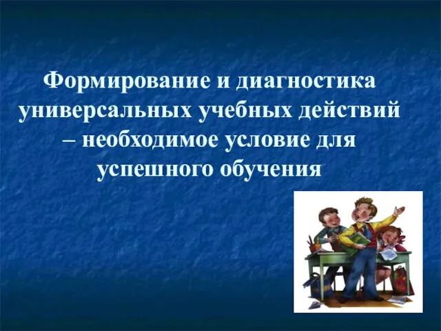 Формирование и диагностика универсальных учебных действий – необходимое условие для успешного обучения