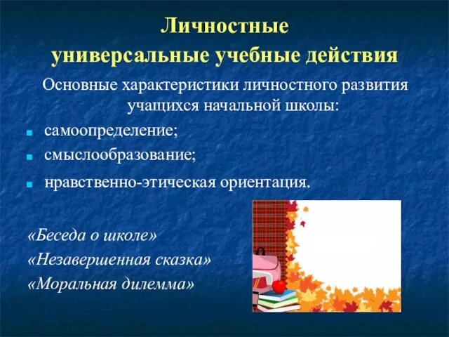 Личностные универсальные учебные действия Основные характеристики личностного развития учащихся начальной школы: самоопределение;